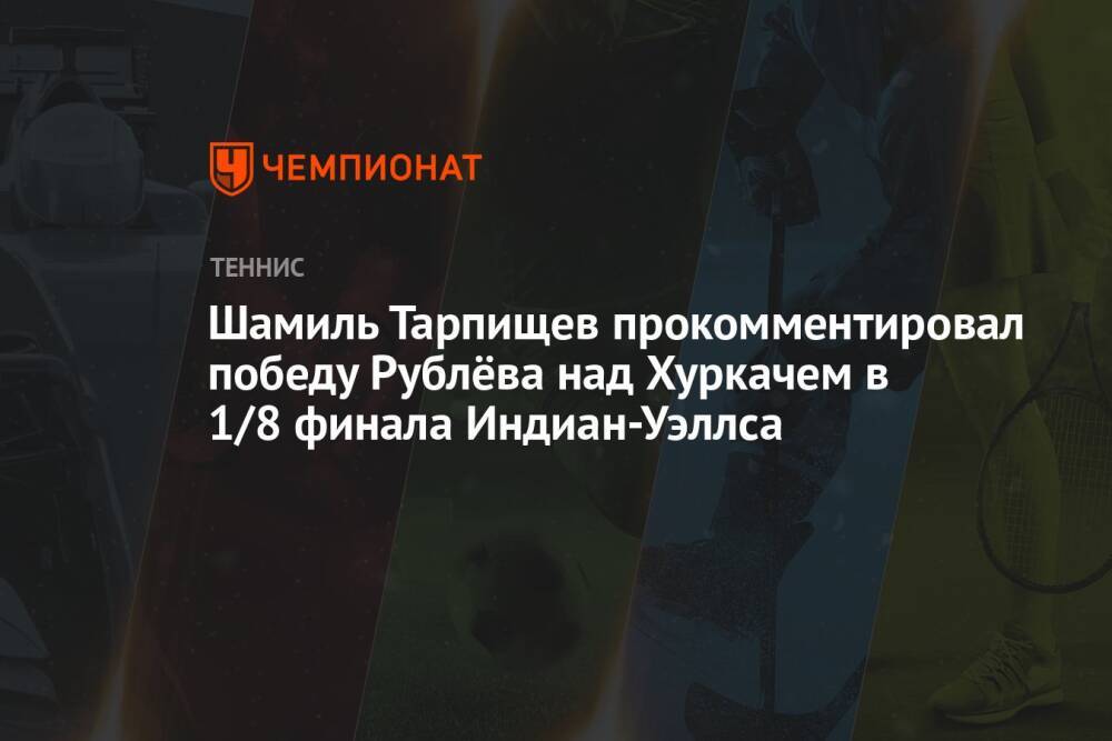 Шамиль Тарпищев прокомментировал победу Рублёва над Хуркачем в 1/8 финала Индиан-Уэллса
