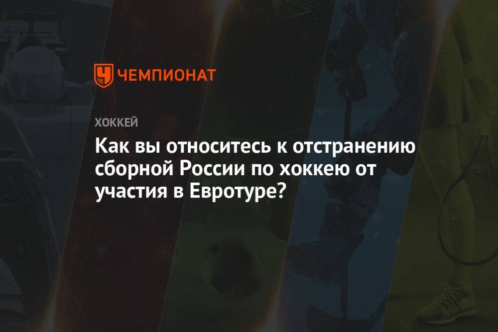 Как вы относитесь к отстранению сборной России по хоккею от участия в Евротуре?