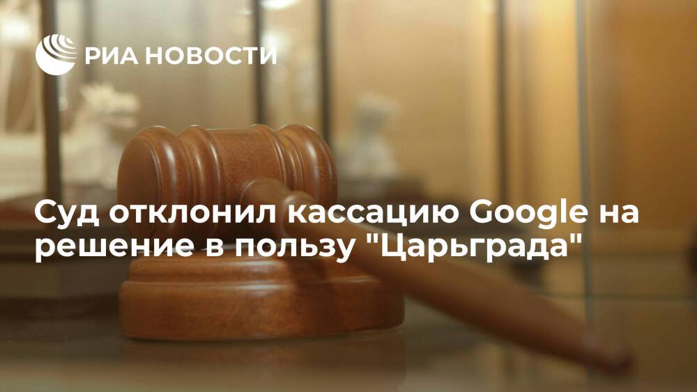 Суд в Москве отклонил кассацию Google на решение по доступу к YouTube-каналу "Царьграда"