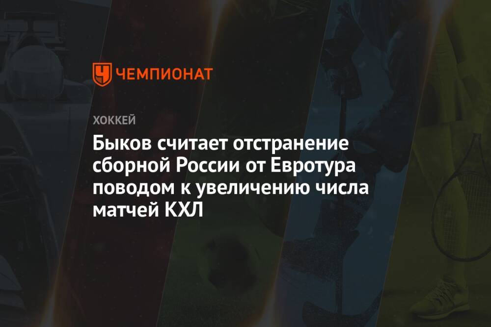 Быков считает отстранение сборной России от Евротура поводом к увеличению числа матчей КХЛ