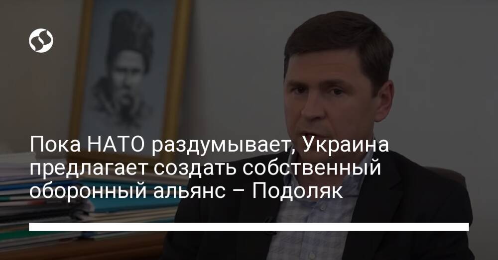 Пока НАТО раздумывает, Украина предлагает создать собственный оборонный альянс – Подоляк