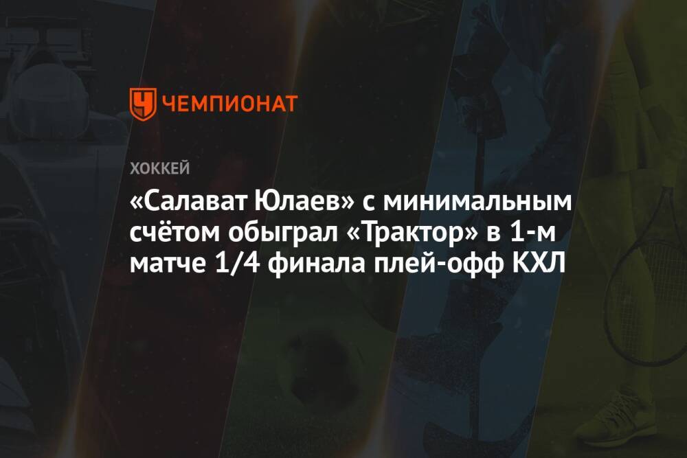 «Салават Юлаев» с минимальным счётом обыграл «Трактор» в 1-м матче 1/4 финала плей-офф КХЛ