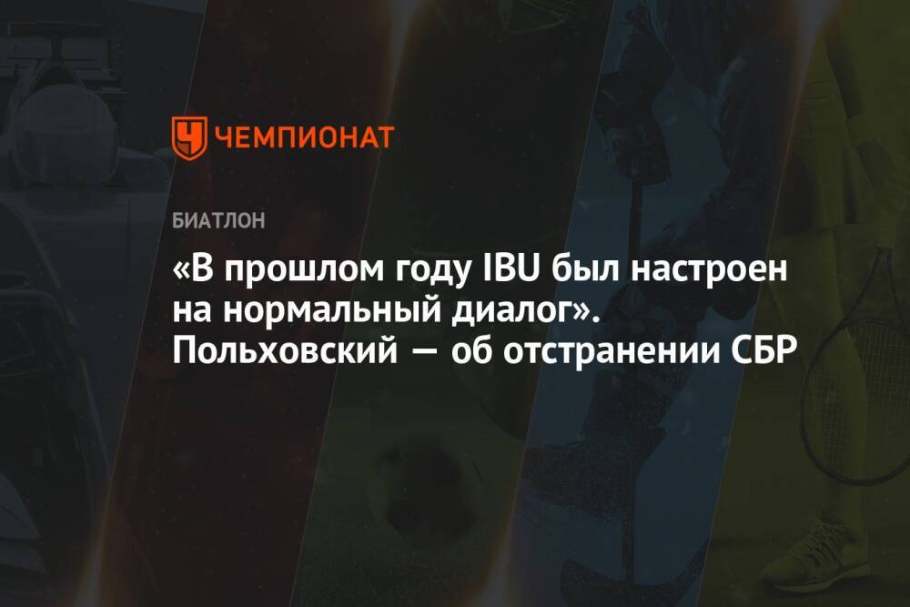 «В прошлом году IBU был настроен на нормальный диалог». Польховский — об отстранении СБР