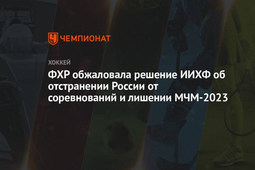 ФХР обжаловала решение ИИХФ об отстранении России от соревнований и лишении МЧМ-2023