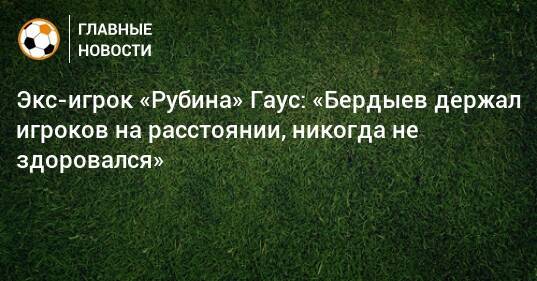 Экс-игрок «Рубина» Гаус: «Бердыев держал игроков на расстоянии, никогда не здоровался»