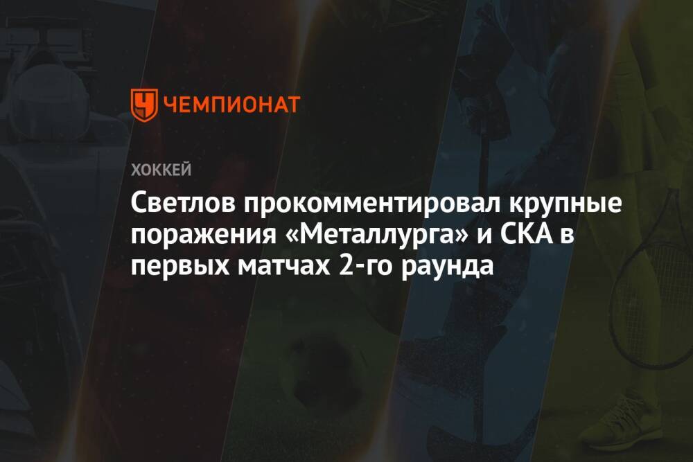 Светлов прокомментировал крупные поражения «Металлурга» и СКА в первых матчах 2-го раунда