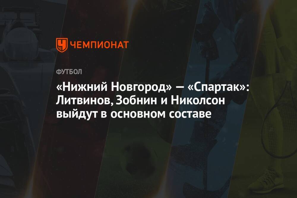 «Нижний Новгород» — «Спартак»: Литвинов, Зобнин и Николсон выйдут в основном составе