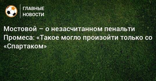 Мостовой – о незасчитанном пенальти Промеса: «Такое могло произойти только со «Спартаком»