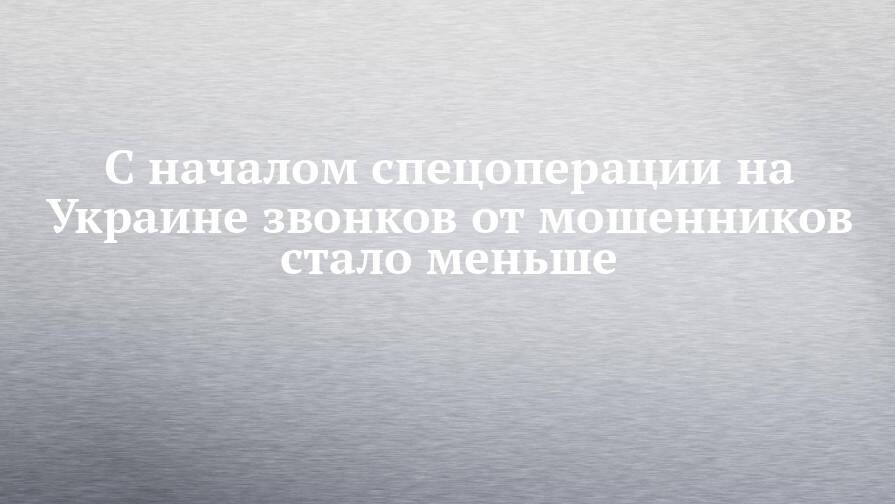 С началом спецоперации на Украине звонков от мошенников стало меньше