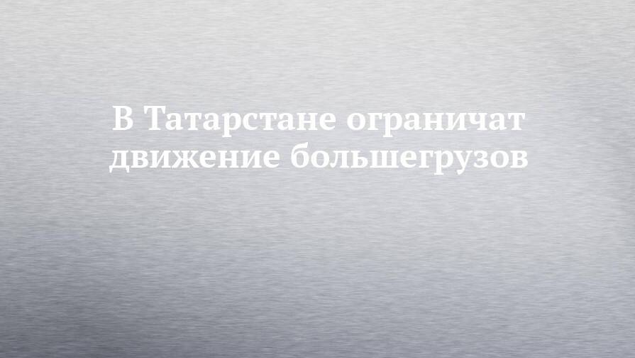 В Татарстане ограничат движение большегрузов