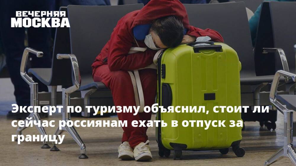Эксперт по туризму объяснил, стоит ли сейчас россиянам ехать в отпуск за границу