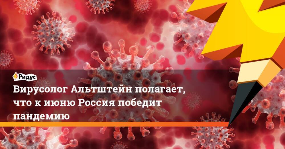 Вирусолог Альтштейн полагает, что к июню Россия победит пандемию