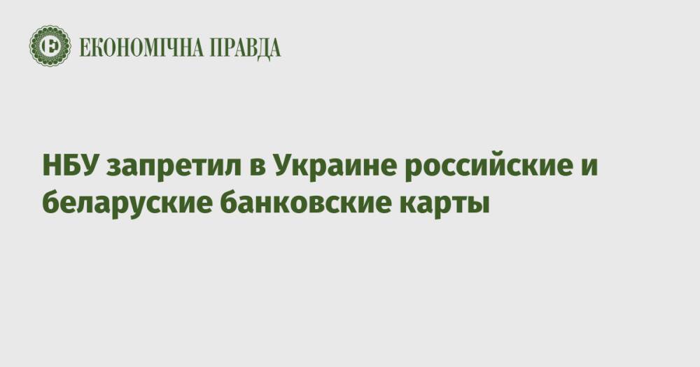 НБУ запретил в Украине российские и беларуские банковские карты