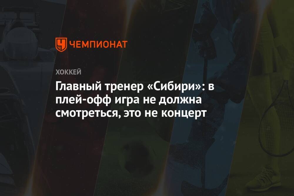 Главный тренер «Сибири»: в плей-офф игра не должна смотреться, это не концерт