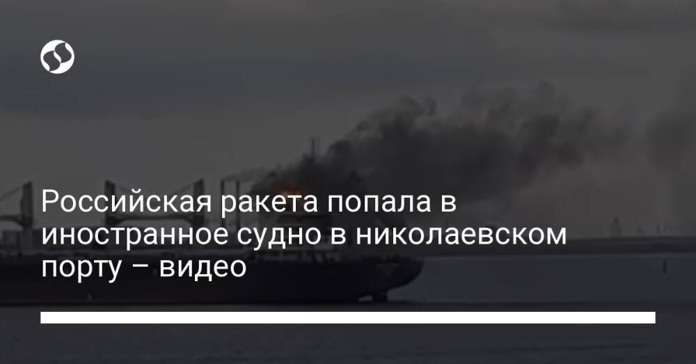 Российская ракета попала в иностранное судно в николаевском порту – видео
