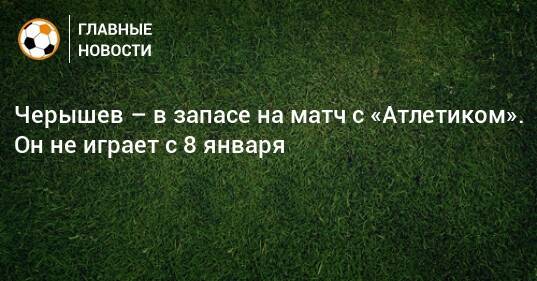 Черышев – в запасе на матч с «Атлетиком». Он не играет с 8 января