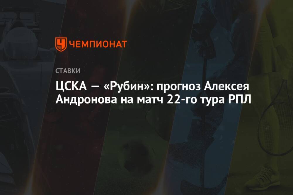 ЦСКА — «Рубин»: прогноз Алексея Андронова на матч 22-го тура РПЛ