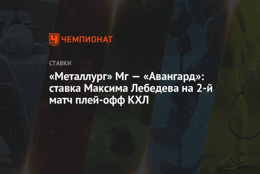 «Металлург» Мг — «Авангард»: ставка Максима Лебедева на 2-й матч плей-офф КХЛ