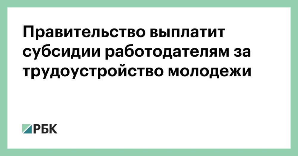 Правительство выплатит субсидии работодателям за трудоустройство молодежи