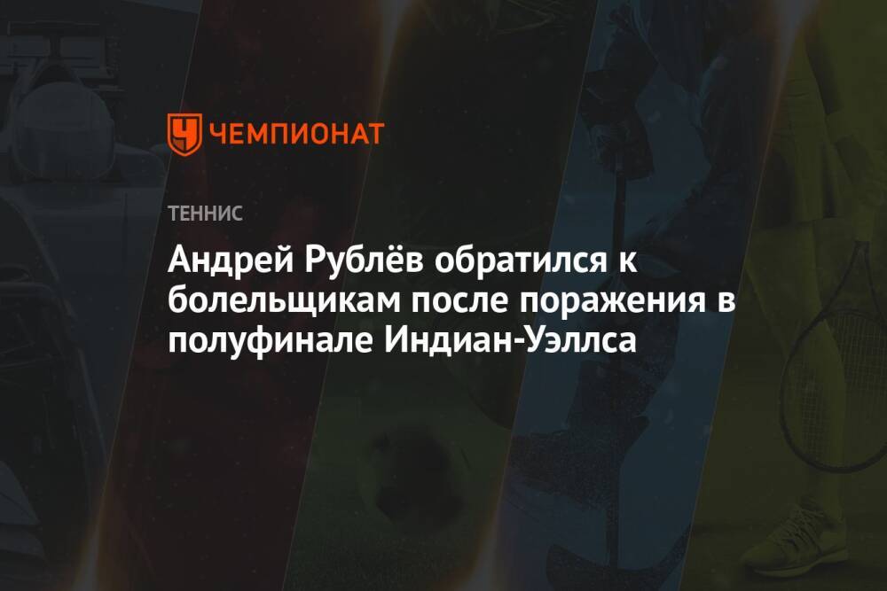 Андрей Рублёв обратился к болельщикам после поражения в полуфинале Индиан-Уэллса