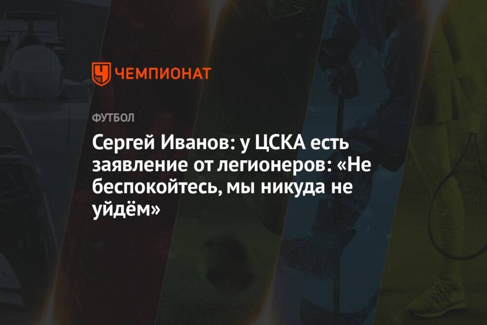 Сергей Иванов: у ЦСКА есть заявление от легионеров: «Не беспокойтесь, мы никуда не уйдём»