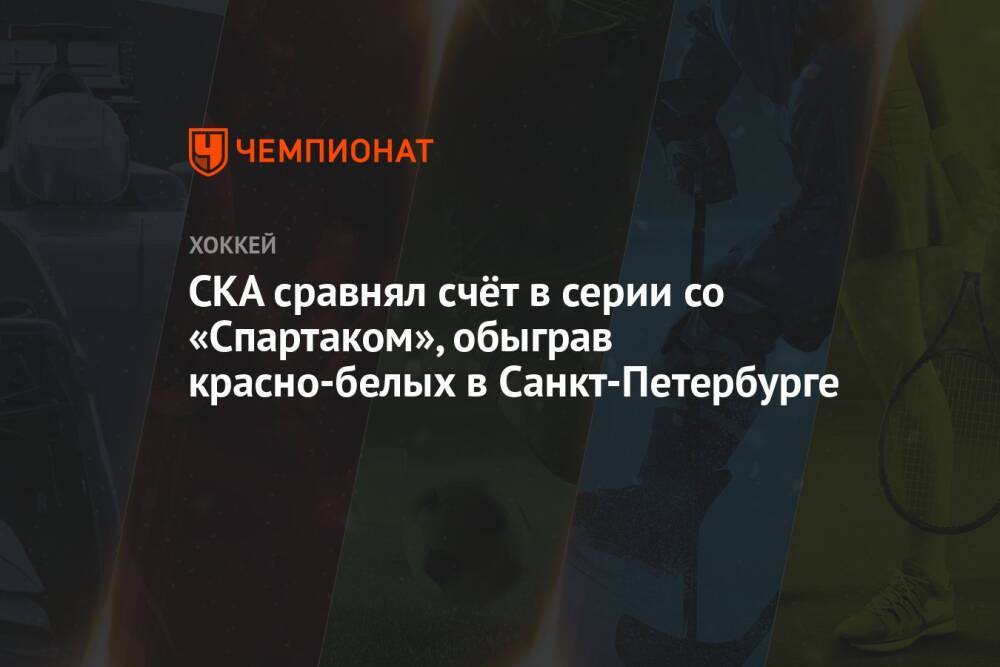 СКА сравнял счёт в серии со «Спартаком», обыграв красно-белых в Санкт-Петербурге