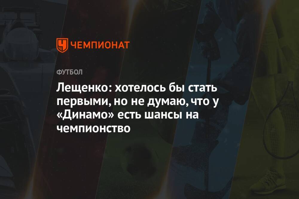 Лещенко: хотелось бы стать первыми, но не думаю, что у «Динамо» есть шансы на чемпионство