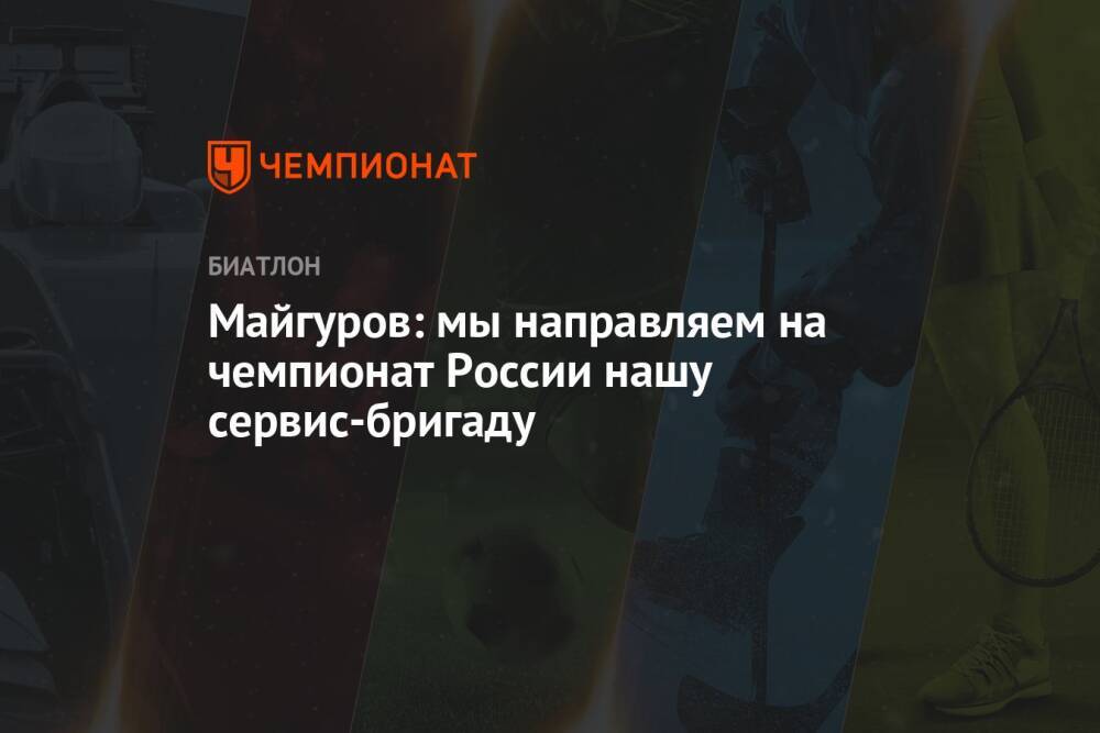 Майгуров: мы направляем на чемпионат России нашу сервис-бригаду