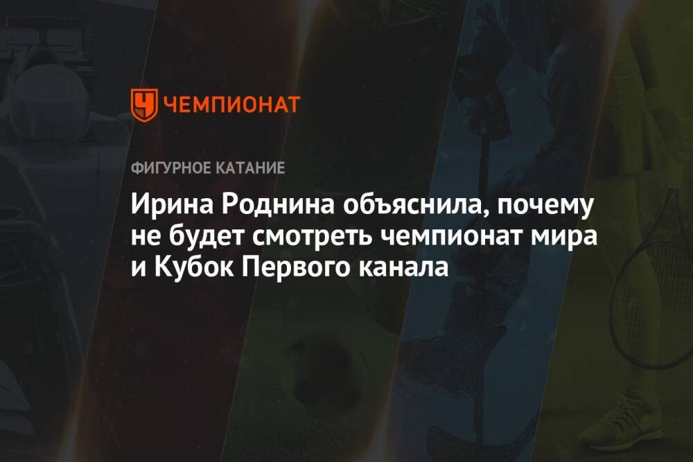 Ирина Роднина объяснила, почему не будет смотреть чемпионат мира и Кубок Первого канала