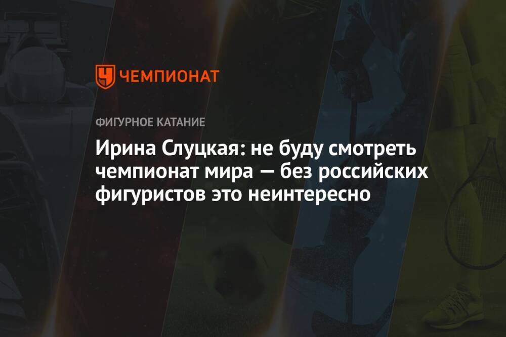 Ирина Слуцкая: не буду смотреть чемпионат мира — без российских фигуристов это неинтересно