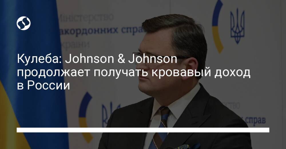 Кулеба: Johnson & Johnson продолжает получать кровавый доход в России