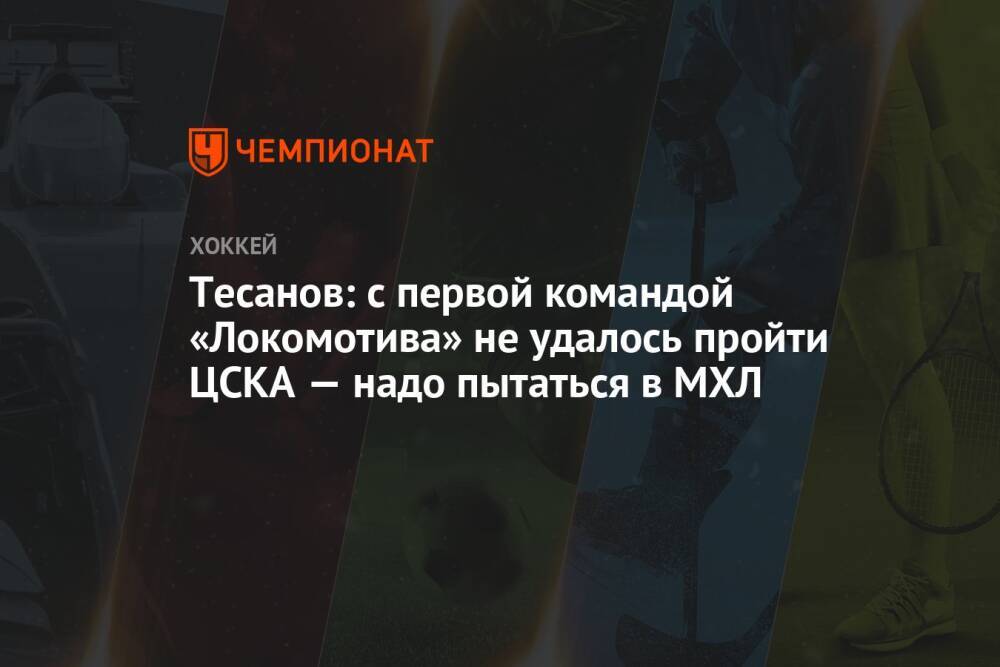 Тесанов: с первой командой «Локомотива» не удалось пройти ЦСКА — надо пытаться в МХЛ