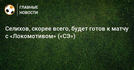 Селихов, скорее всего, будет готов к матчу с «Локомотивом» («СЭ»)