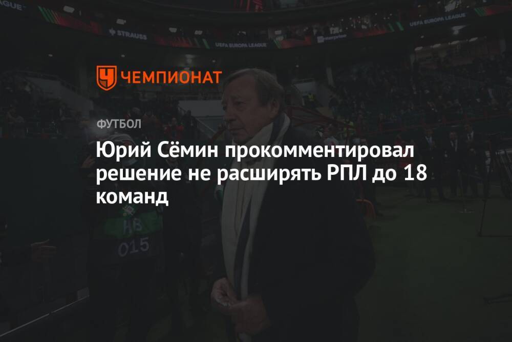 Юрий Сёмин прокомментировал решение не расширять РПЛ до 18 команд