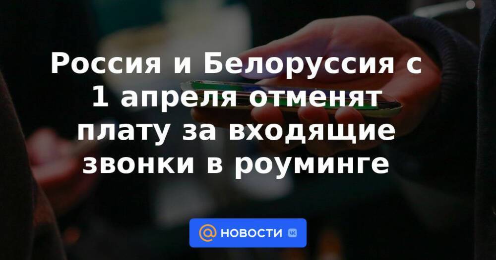Россия и Белоруссия с 1 апреля отменят плату за входящие звонки в роуминге