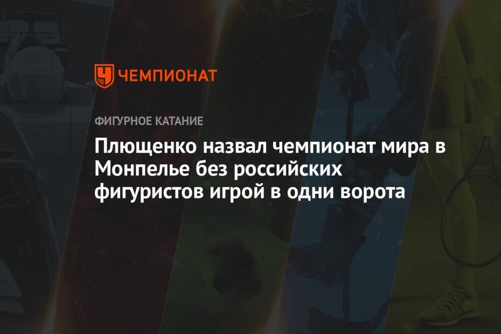 Плющенко назвал чемпионат мира в Монпелье без российских фигуристов игрой в одни ворота