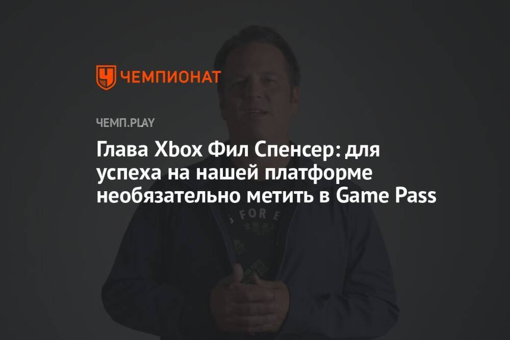 Глава Xbox Фил Спенсер: для успеха на нашей платформе необязательно метить в Game Pass