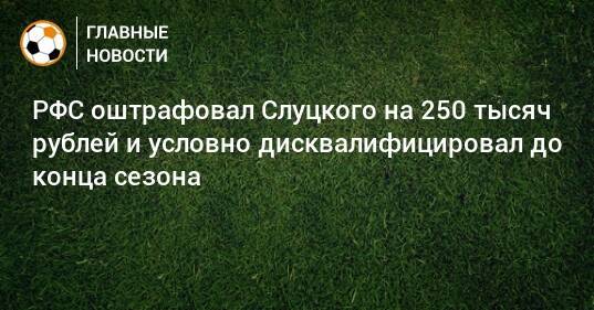РФС оштрафовал Слуцкого на 250 тысяч рублей и условно дисквалифицировал до конца сезона