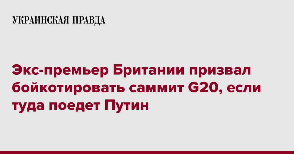 Экс-премьер Британии призвал бойкотировать саммит G20, если туда поедет Путин