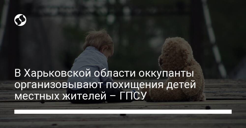 В Харьковской области оккупанты организовывают похищения детей местных жителей – ГПСУ