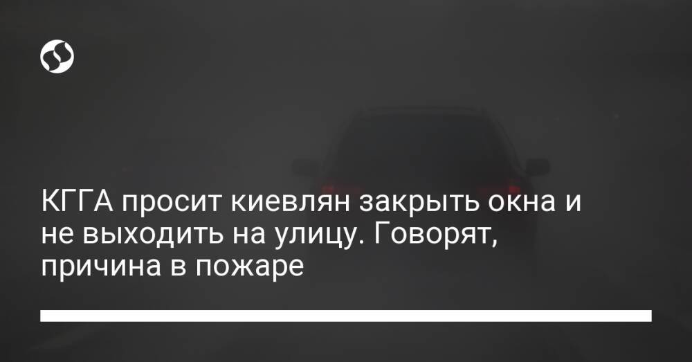 КГГА просит киевлян закрыть окна и не выходить на улицу. Говорят, причина в пожаре