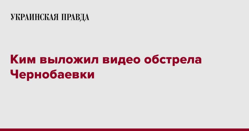 Ким выложил видео обстрела Чернобаевки