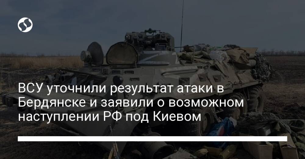 ВСУ уточнили результат атаки в Бердянске и заявили о возможном наступлении РФ под Киевом