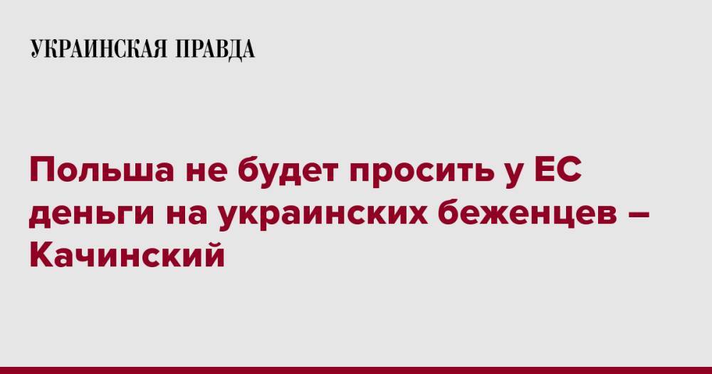 Польша не будет просить у ЕС деньги на украинских беженцев – Качинский