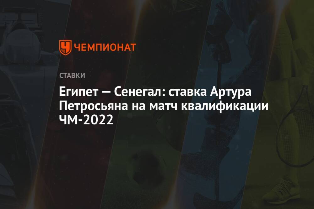 Египет — Сенегал: ставка Артура Петросьяна на матч квалификации ЧМ-2022