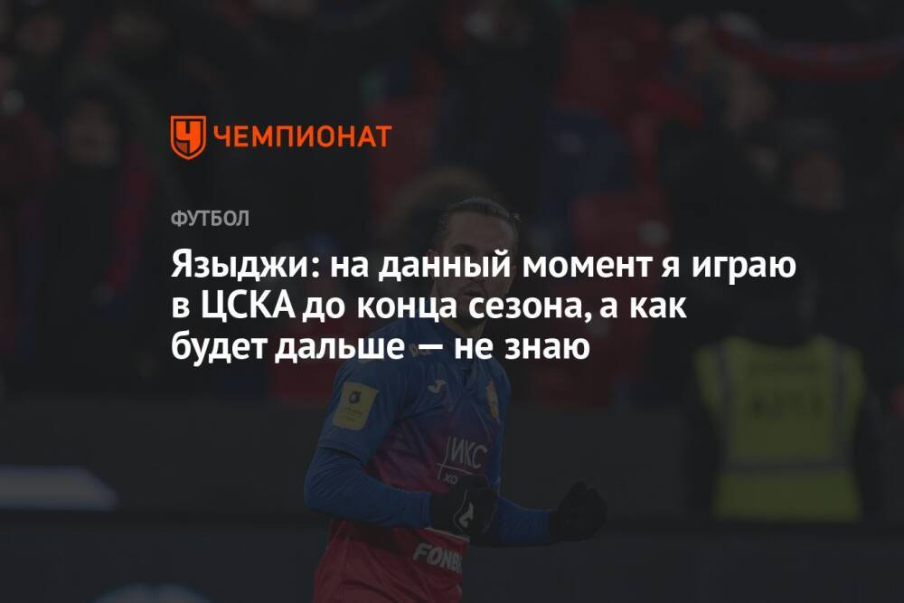 Языджи: на данный момент я играю в ЦСКА до конца сезона, а как будет дальше — не знаю