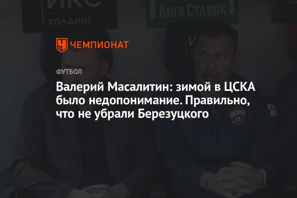 Валерий Масалитин: зимой в ЦСКА было недопонимание. Правильно, что не убрали Березуцкого