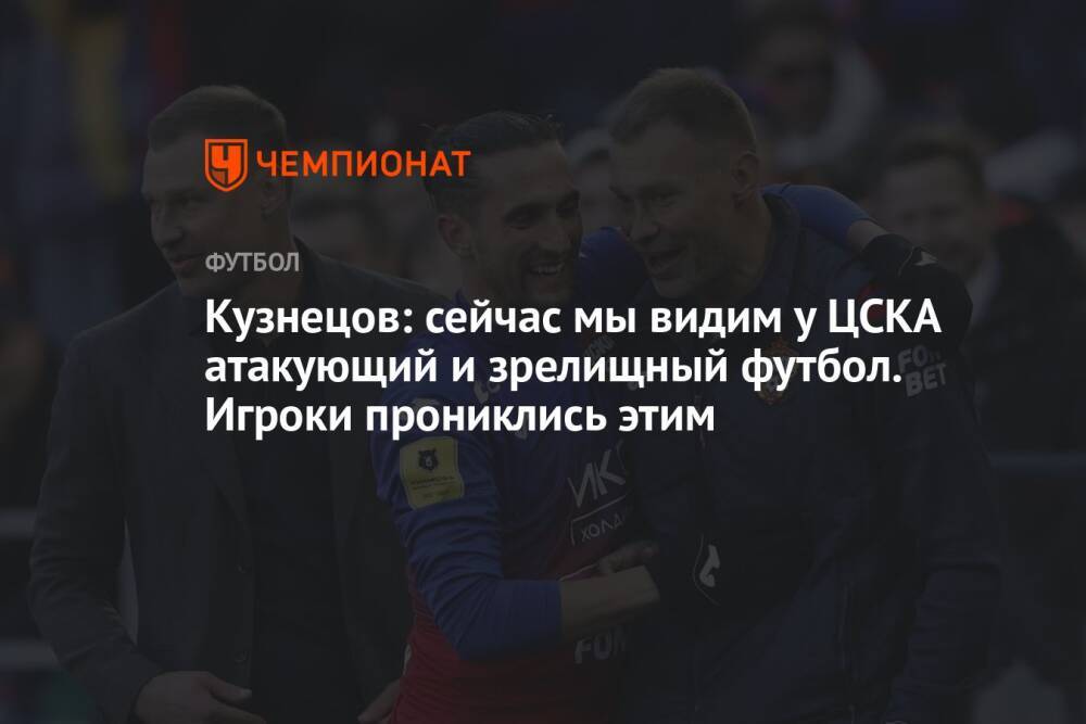Кузнецов: сейчас мы видим у ЦСКА атакующий и зрелищный футбол. Игроки прониклись этим