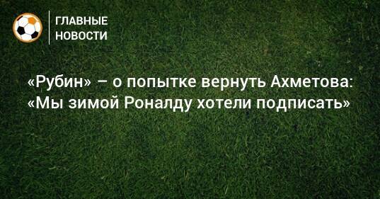 «Рубин» – о попытке вернуть Ахметова: «Мы зимой Роналду хотели подписать»