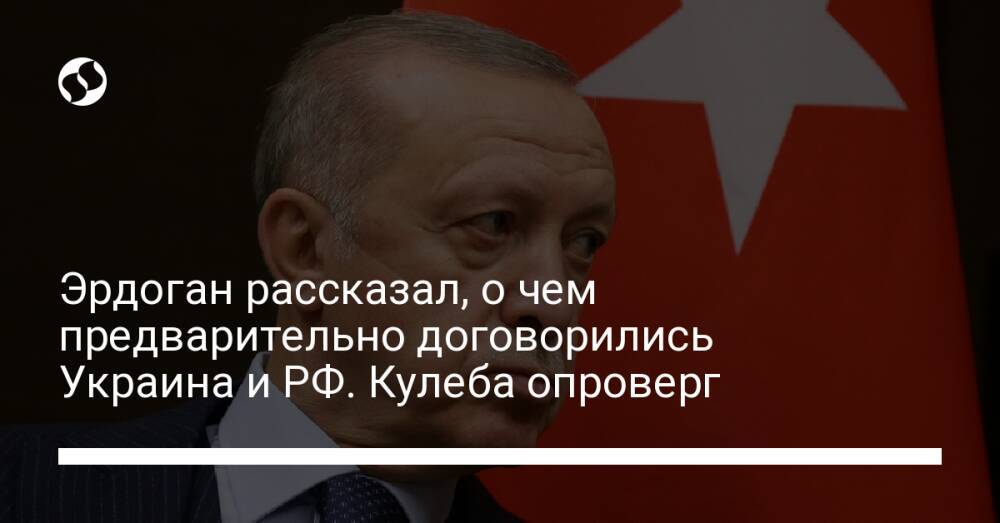 Эрдоган рассказал, о чем предварительно договорились Украина и РФ. Кулеба опроверг